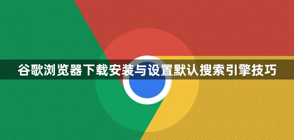 谷歌浏览器下载安装与设置默认搜索引擎技巧1