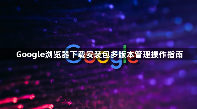 Google浏览器下载安装包多版本管理操作指南1