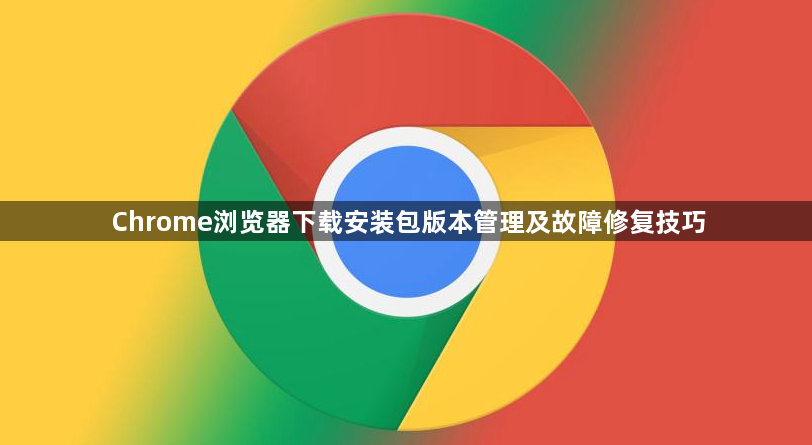 Chrome浏览器下载安装包版本管理及故障修复技巧1