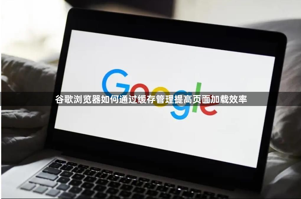 谷歌浏览器如何通过缓存管理提高页面加载效率1