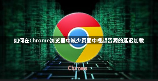 如何在Chrome浏览器中减少页面中视频资源的延迟加载1
