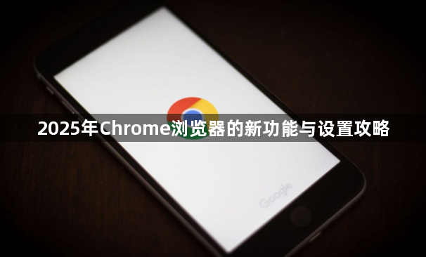 2025年Chrome浏览器的新功能与设置攻略1