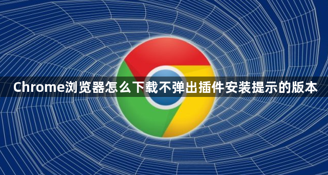 Chrome浏览器怎么下载不弹出插件安装提示的版本1