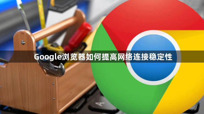 Google浏览器如何提高网络连接稳定性1