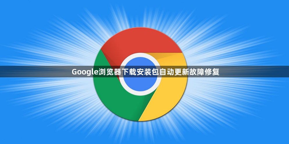 Google浏览器下载安装包自动更新故障修复1