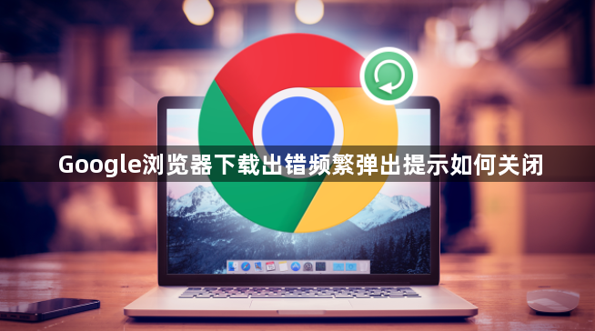 Google浏览器下载出错频繁弹出提示如何关闭1