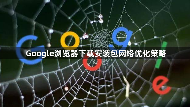 Google浏览器下载安装包网络优化策略1