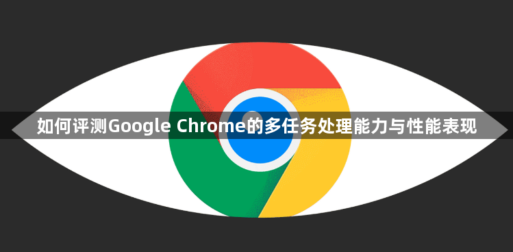 如何评测Google Chrome的多任务处理能力与性能表现1