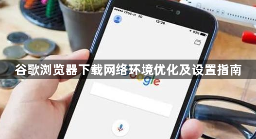 谷歌浏览器下载网络环境优化及设置指南1