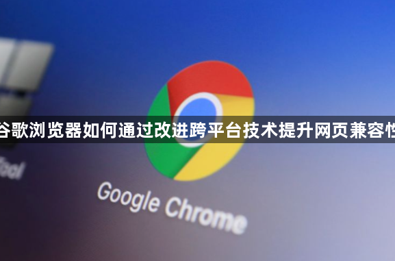 谷歌浏览器如何通过改进跨平台技术提升网页兼容性1