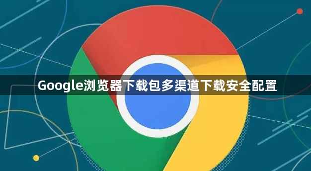 Google浏览器下载包多渠道下载安全配置1