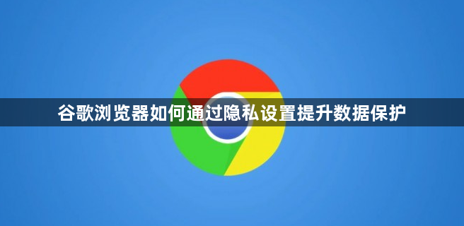 谷歌浏览器如何通过隐私设置提升数据保护1