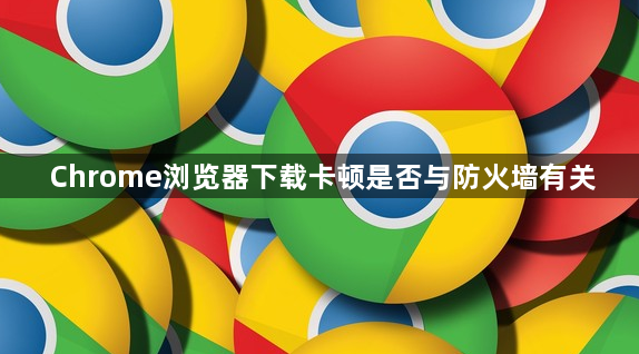 Chrome浏览器下载卡顿是否与防火墙有关1