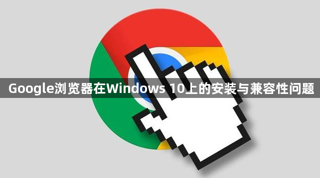 Google浏览器在Windows 10上的安装与兼容性问题1
