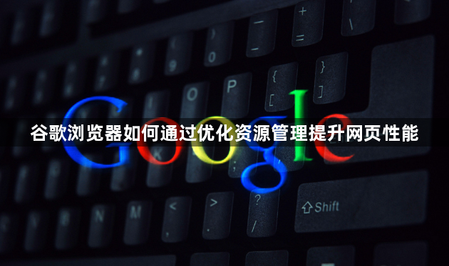 谷歌浏览器如何通过优化资源管理提升网页性能1