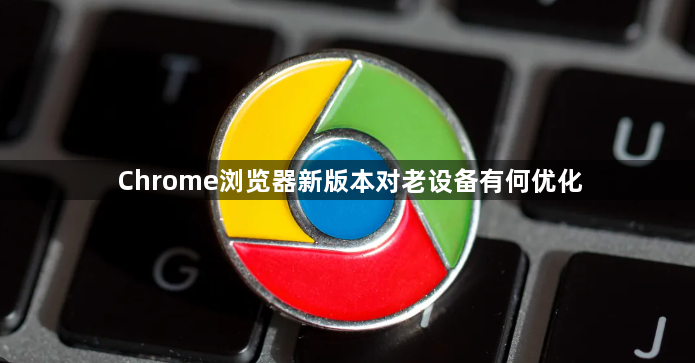 Chrome浏览器新版本对老设备有何优化1