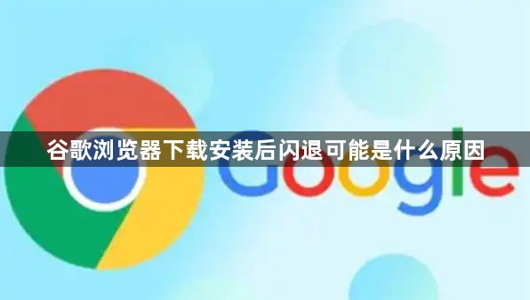 谷歌浏览器下载安装后闪退可能是什么原因1
