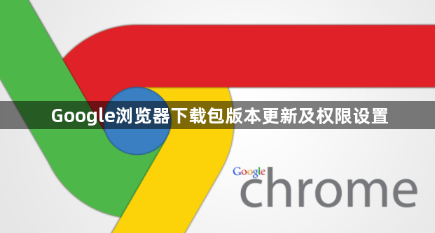 Google浏览器下载包版本更新及权限设置1