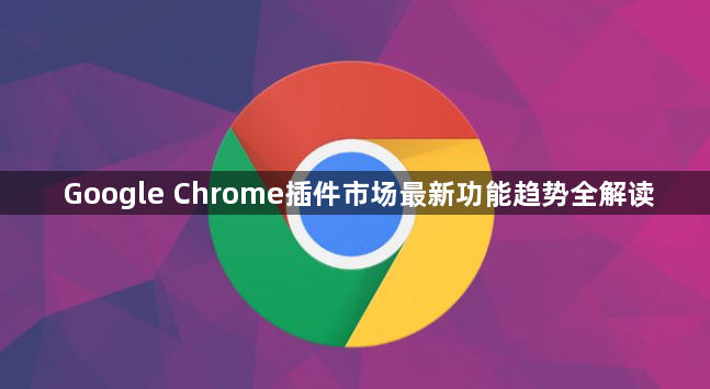 Google Chrome插件市场最新功能趋势全解读1