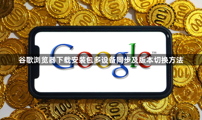 谷歌浏览器下载安装包多设备同步及版本切换方法1