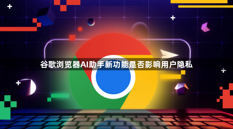谷歌浏览器AI助手新功能是否影响用户隐私1