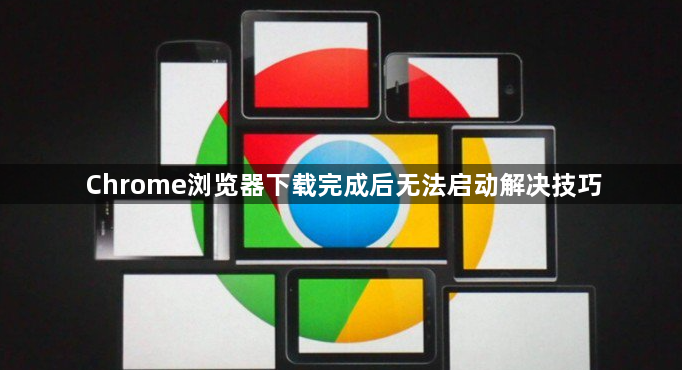 Chrome浏览器下载完成后无法启动解决技巧1