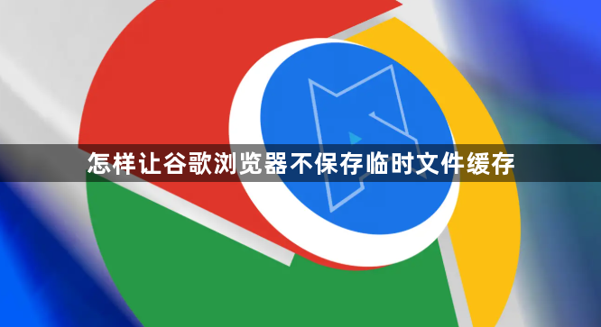 怎样让谷歌浏览器不保存临时文件缓存1