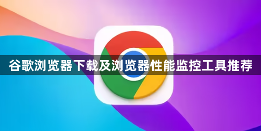 谷歌浏览器下载及浏览器性能监控工具推荐1