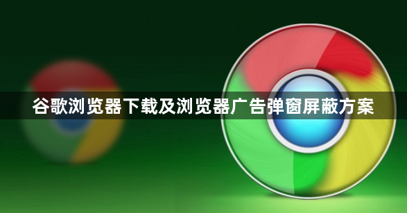 谷歌浏览器下载及浏览器广告弹窗屏蔽方案1