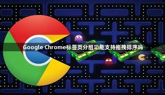 Google Chrome标签页分组功能支持拖拽排序吗1