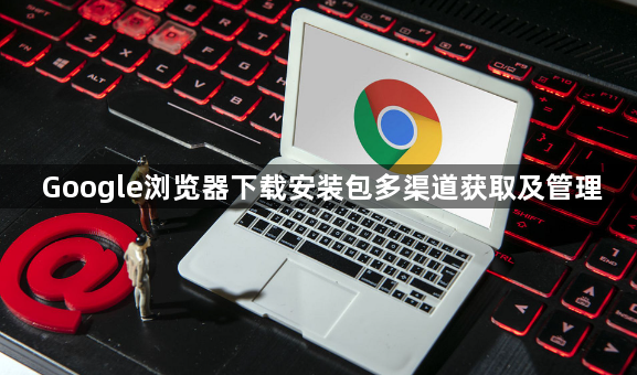 Google浏览器下载安装包多渠道获取及管理1