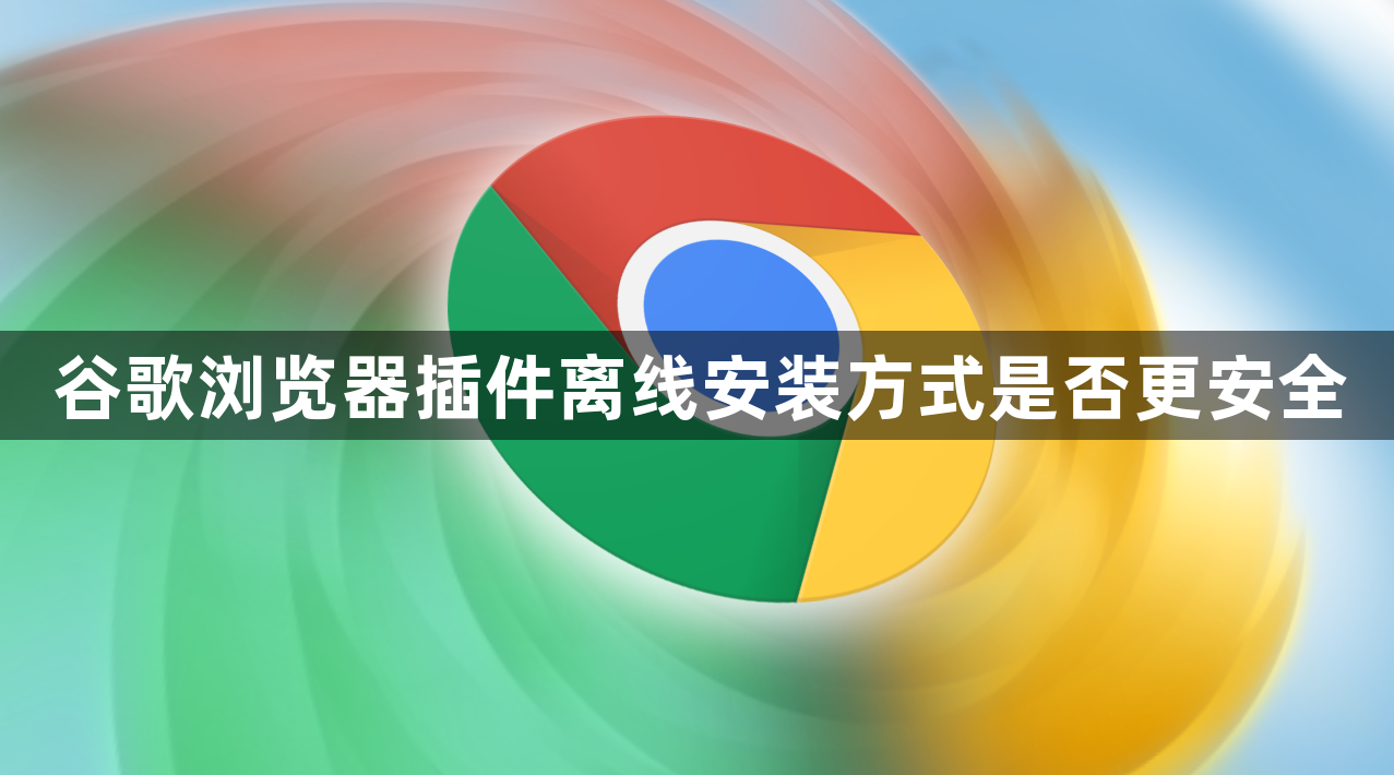 谷歌浏览器插件离线安装方式是否更安全1