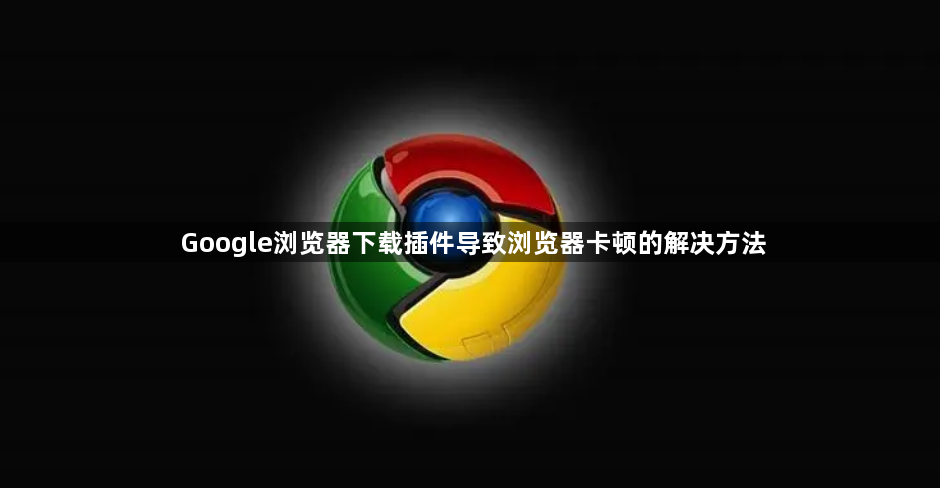 Google浏览器下载插件导致浏览器卡顿的解决方法1