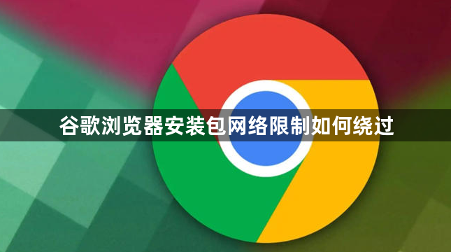 谷歌浏览器安装包网络限制如何绕过1