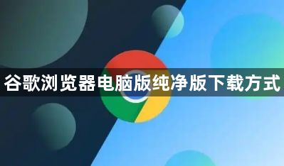 谷歌浏览器电脑版纯净版下载方式1