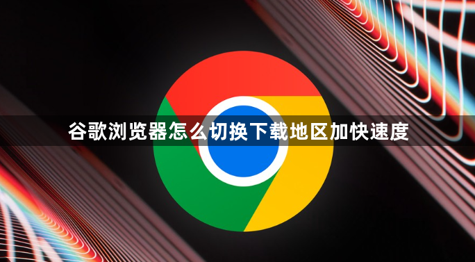 谷歌浏览器怎么切换下载地区加快速度1