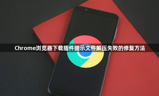 Chrome浏览器下载插件提示文件解压失败的修复方法1