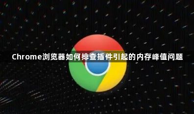 Chrome浏览器如何排查插件引起的内存峰值问题1