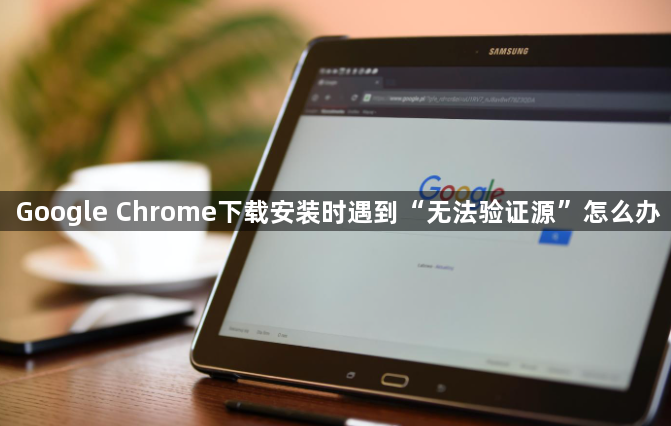 Google Chrome下载安装时遇到“无法验证源”怎么办1