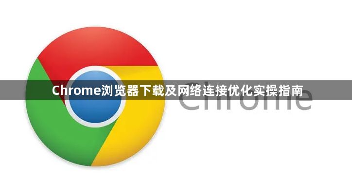 Chrome浏览器下载及网络连接优化实操指南1