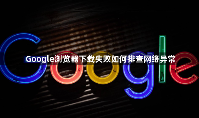 Google浏览器下载失败如何排查网络异常1