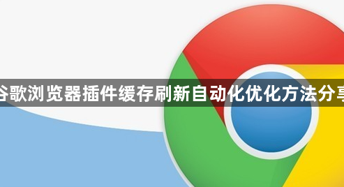 谷歌浏览器插件缓存刷新自动化优化方法分享1
