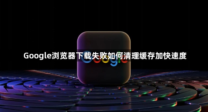 Google浏览器下载失败如何清理缓存加快速度1