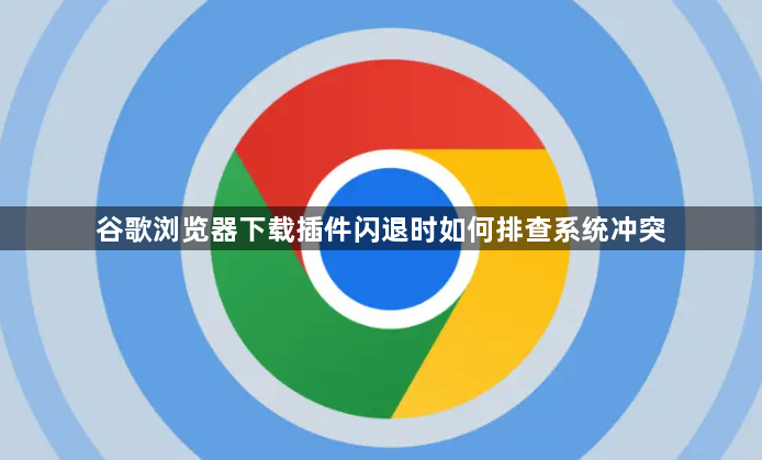 谷歌浏览器下载插件闪退时如何排查系统冲突1
