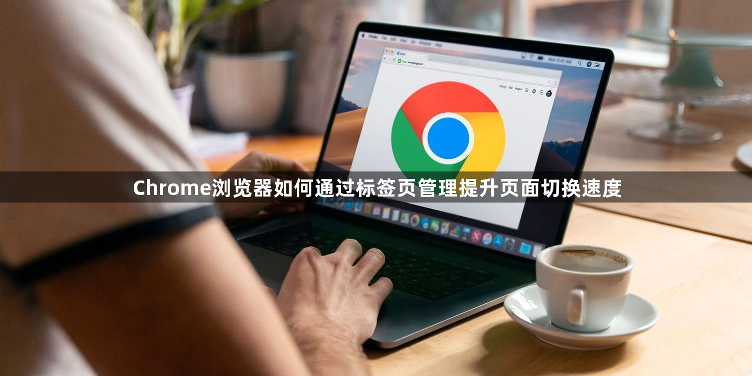 Chrome浏览器如何通过标签页管理提升页面切换速度1