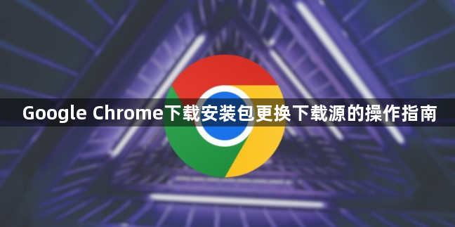 Google Chrome下载安装包更换下载源的操作指南1