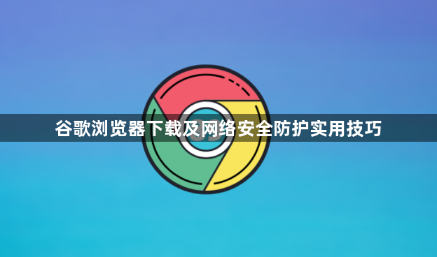 谷歌浏览器下载及网络安全防护实用技巧1