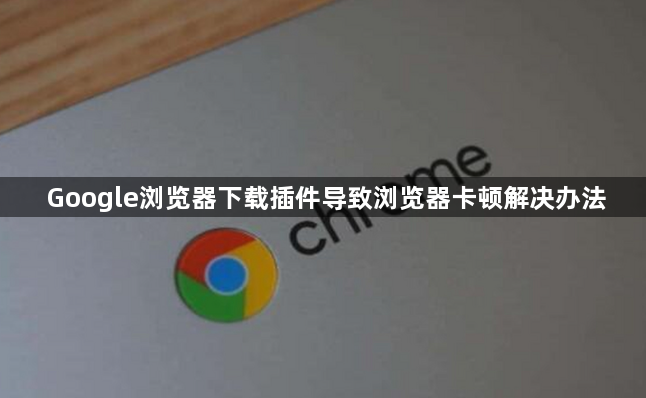 Google浏览器下载插件导致浏览器卡顿解决办法1