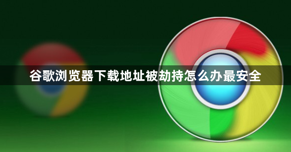 谷歌浏览器下载地址被劫持怎么办最安全1