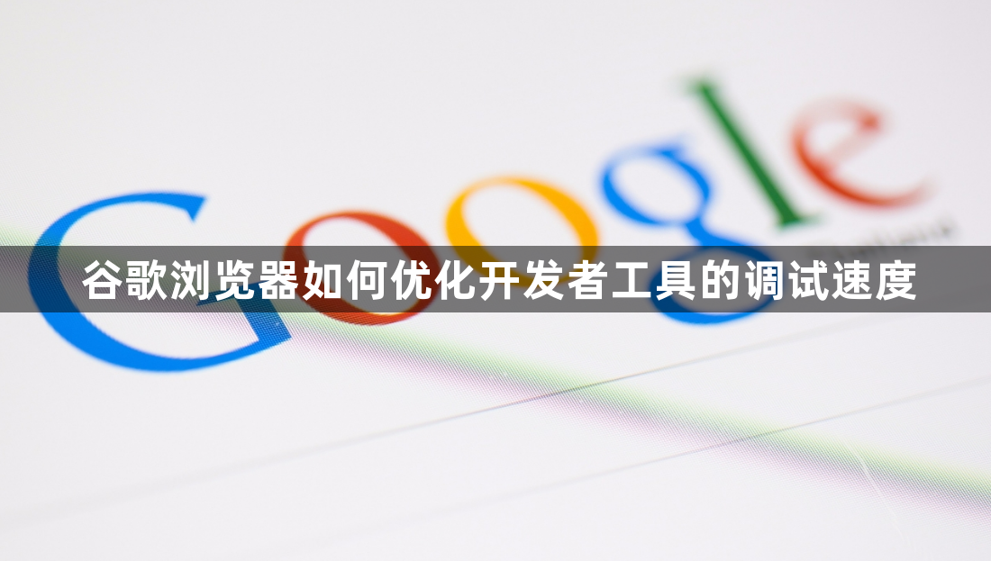 谷歌浏览器如何优化开发者工具的调试速度1